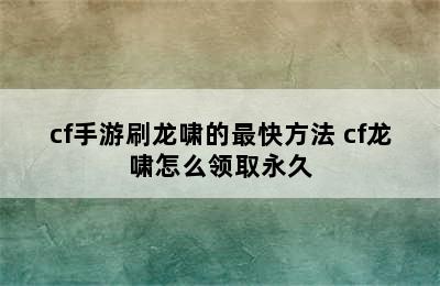 cf手游刷龙啸的最快方法 cf龙啸怎么领取永久